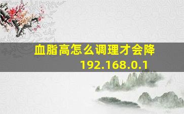 血脂高怎么调理才会降 192.168.0.1